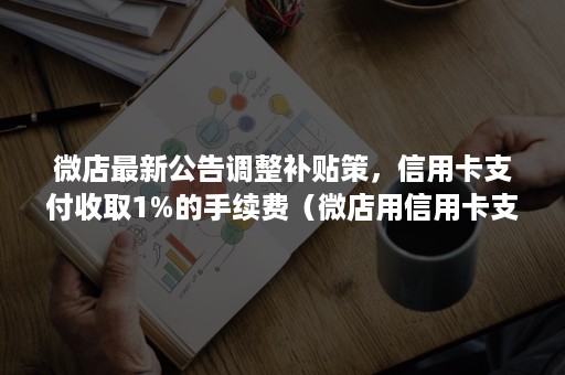 微店最新公告调整补贴策,信用卡支付收取1%的手续费(微店用信用卡支付有手续费吗) 微店最新公告调整补贴策,信用卡支付收取1%的手续费(微店用信用卡支付有手续费吗)