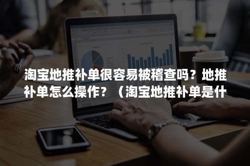 淘宝地推补单很容易被稽查吗？地推补单怎么操作？（淘宝地推补单是什么意思啊）