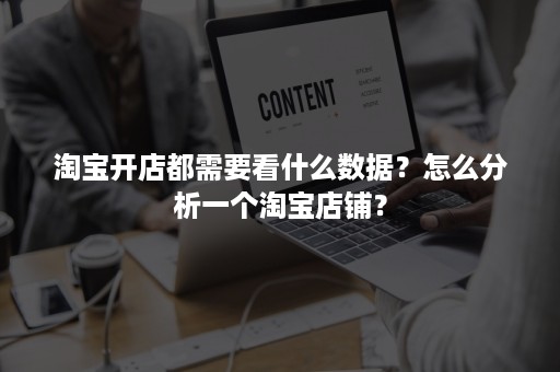 淘宝开店都需要看什么数据?怎么分析一个淘宝店铺? 淘宝开店都需要看什么数据?怎么分析一个淘宝店铺?