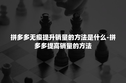 拼多多无痕提升销量的方法是什么-拼多多提高销量的方法