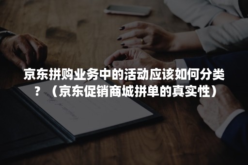 京东拼购业务中的活动应该如何分类？（京东促销商城拼单的真实性）