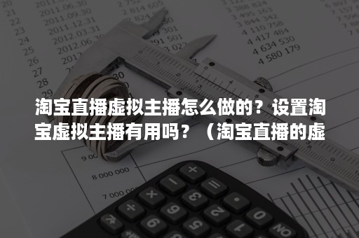 淘宝直播虚拟主播怎么做的？设置淘宝虚拟主播有用吗？（淘宝直播的虚拟背景怎么弄）
