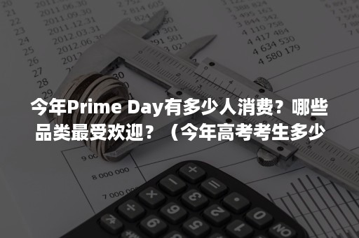 今年Prime Day有多少人消费？哪些品类最受欢迎？（今年高考考生多少人）