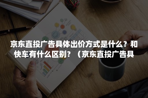 京东直投广告具体出价方式是什么?和快车有什么区别?(京东直投广告具体出价方式是什么?和快车有什么区别吗) 京东直投广告具体出价方式是什么?和快车有什么区别?(京东直投广告具体出价方式是什么?和快车有什么区别吗)