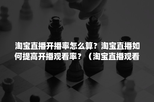 淘宝直播开播率怎么算?淘宝直播如何提高开播观看率?(淘宝直播观看人数怎么计算) 淘宝直播开播率怎么算?淘宝直播如何提高开播观看率?(淘宝直播观看人数怎么计算)