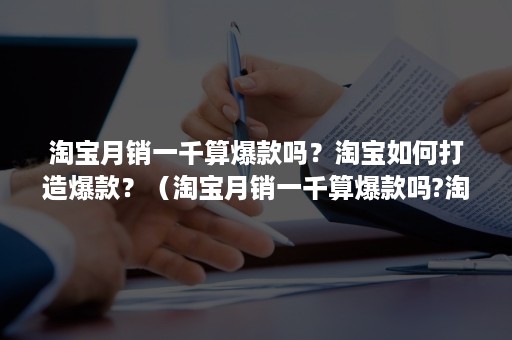 淘宝月销一千算爆款吗？淘宝如何打造爆款？（淘宝月销一千算爆款吗?淘宝如何打造爆款账号）