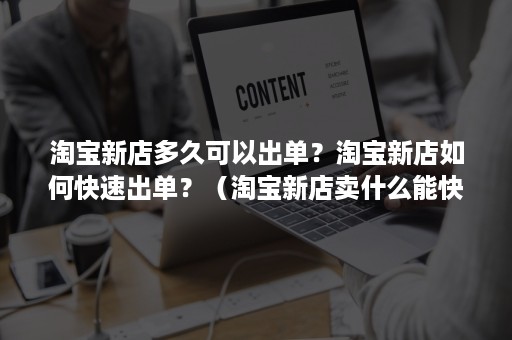 淘宝新店多久可以出单？淘宝新店如何快速出单？（淘宝新店卖什么能快速出单）