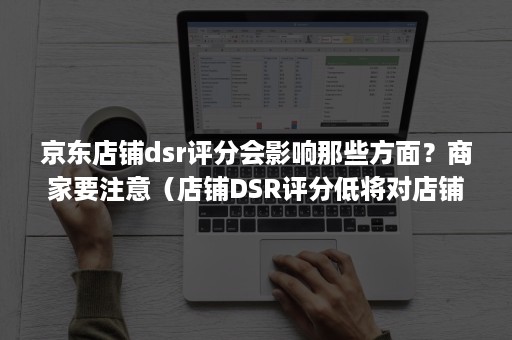 京东店铺dsr评分会影响那些方面？商家要注意（店铺DSR评分低将对店铺及商品带来的影响有()）