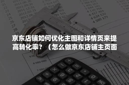 京东店铺如何优化主图和详情页来提高转化率?(怎么做京东店铺主页面图) 京东店铺如何优化主图和详情页来提高转化率?(怎么做京东店铺主页面图)