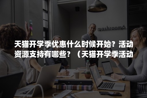 天猫开学季优惠什么时候开始？活动资源支持有哪些？（天猫开学季活动力度）