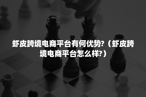 虾皮跨境电商平台有何优势?(虾皮跨境电商平台怎么样?) 虾皮跨境电商平台有何优势?(虾皮跨境电商平台怎么样?)
