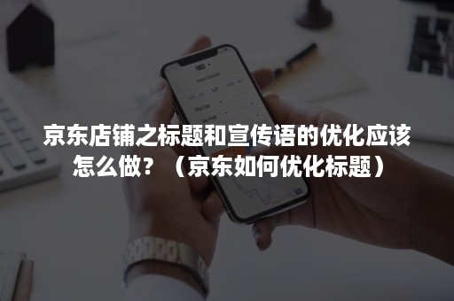 京东店铺之标题和宣传语的优化应该怎么做?(京东如何优化标题) 京东店铺之标题和宣传语的优化应该怎么做?(京东如何优化标题)
