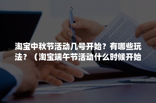 淘宝中秋节活动几号开始?有哪些玩法?(淘宝端午节活动什么时候开始) 淘宝中秋节活动几号开始?有哪些玩法?(淘宝端午节活动什么时候开始)
