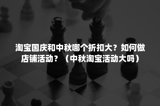 淘宝国庆和中秋哪个折扣大?如何做店铺活动?(中秋淘宝活动大吗) 淘宝国庆和中秋哪个折扣大?如何做店铺活动?(中秋淘宝活动大吗)