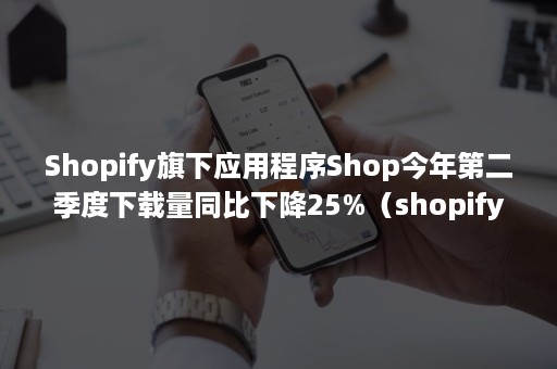 Shopify旗下应用程序Shop今年第二季度下载量同比下降25%（shopify下载安卓版2020）