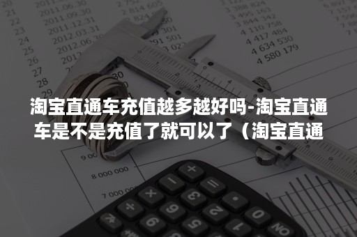 淘宝直通车充值越多越好吗-淘宝直通车是不是充值了就可以了（淘宝直通车第一次充值必须500吗）