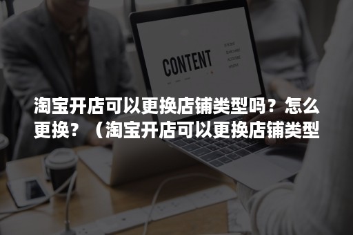 淘宝开店可以更换店铺类型吗？怎么更换？（淘宝开店可以更换店铺类型吗?怎么更换地址）