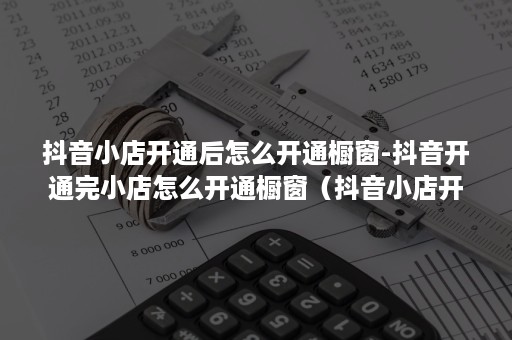 抖音小店开通后怎么开通橱窗-抖音开通完小店怎么开通橱窗(抖音小店开通后橱窗就可以开了吗) 抖音小店开通后怎么开通橱窗-抖音开通完小店怎么开通橱窗(抖音小店开通后橱窗就可以开了吗)
