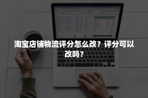 淘宝店铺物流评分怎么改?评分可以改吗? 淘宝店铺物流评分怎么改?评分可以改吗?