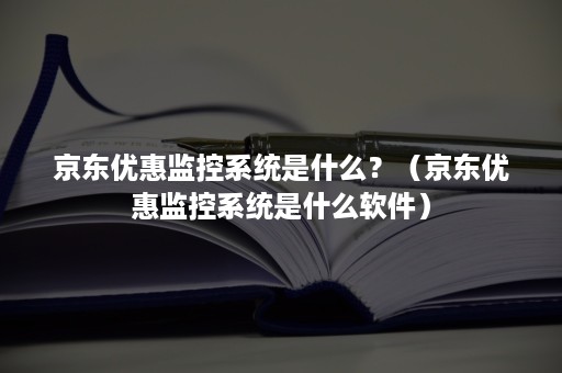 京东优惠监控系统是什么？（京东优惠监控系统是什么软件）