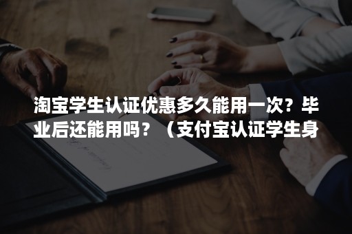 淘宝学生认证优惠多久能用一次？毕业后还能用吗？（支付宝认证学生身份后 淘宝买东西怎么优惠）