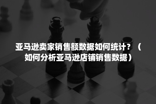 亚马逊卖家销售额数据如何统计？（如何分析亚马逊店铺销售数据）