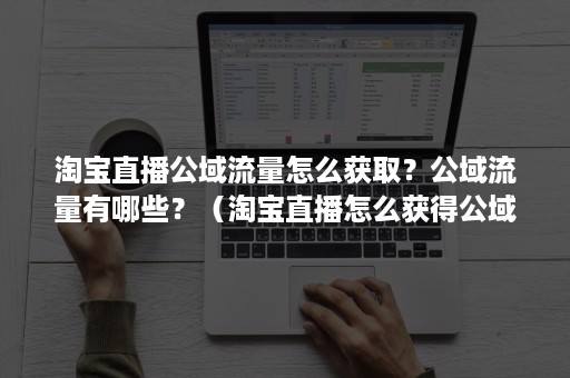 淘宝直播公域流量怎么获取？公域流量有哪些？（淘宝直播怎么获得公域流量）
