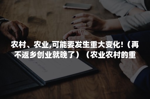 农村、农业,可能要发生重大变化!（再不返乡创业就晚了）（农业农村的重大变化）