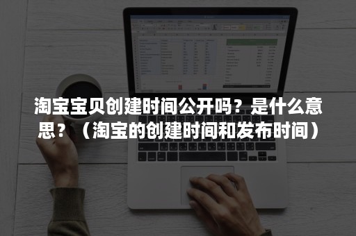 淘宝宝贝创建时间公开吗？是什么意思？（淘宝的创建时间和发布时间）