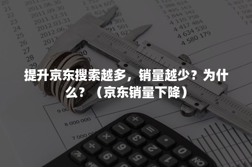 提升京东搜索越多，销量越少？为什么？（京东销量下降）