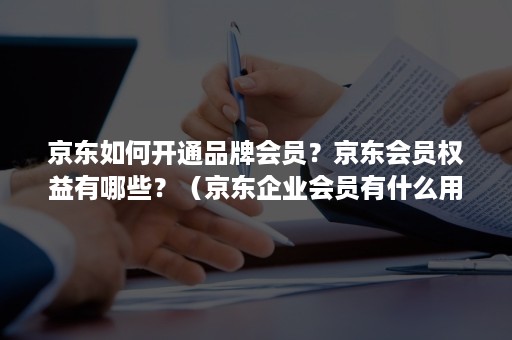 京东如何开通品牌会员？京东会员权益有哪些？（京东企业会员有什么用）