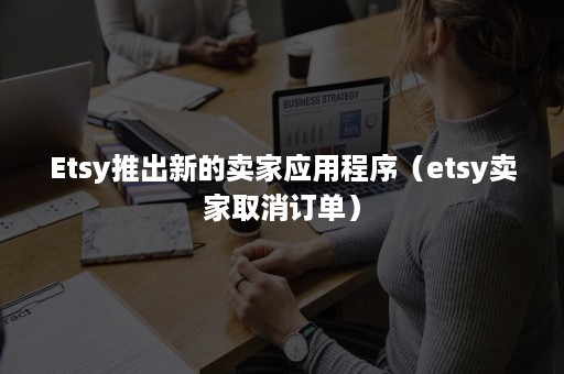 Etsy推出新的卖家应用程序(etsy卖家取消订单) Etsy推出新的卖家应用程序(etsy卖家取消订单)