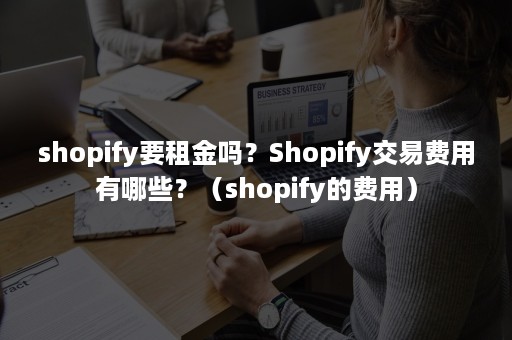 shopify要租金吗？Shopify交易费用有哪些？（shopify的费用）