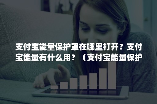 支付宝能量保护罩在哪里打开？支付宝能量有什么用？（支付宝能量保护罩怎么弄）