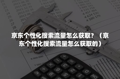 京东个性化搜索流量怎么获取？（京东个性化搜索流量怎么获取的）