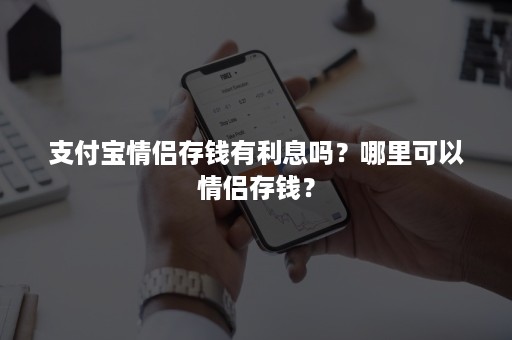 支付宝情侣存钱有利息吗？哪里可以情侣存钱？