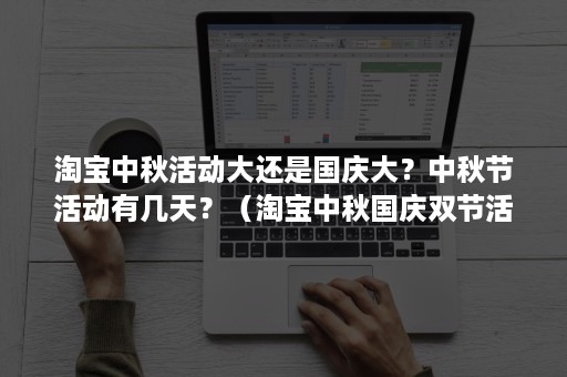 淘宝中秋活动大还是国庆大？中秋节活动有几天？（淘宝中秋国庆双节活动哪时候开始）