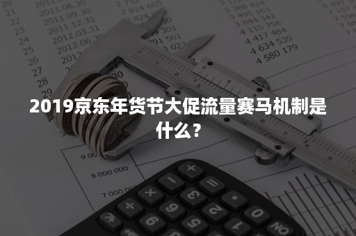 2019京东年货节大促流量赛马机制是什么? 2019京东年货节大促流量赛马机制是什么?