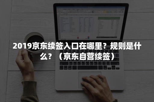 2019京东续签入口在哪里？规则是什么？（京东自营续签）