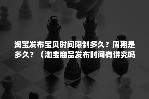 淘宝发布宝贝时间限制多久？周期是多久？（淘宝商品发布时间有讲究吗）