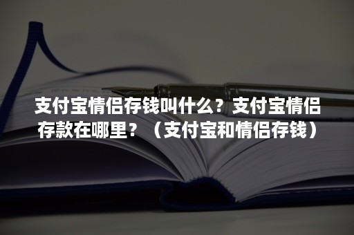 支付宝情侣存钱叫什么？支付宝情侣存款在哪里？（支付宝和情侣存钱）