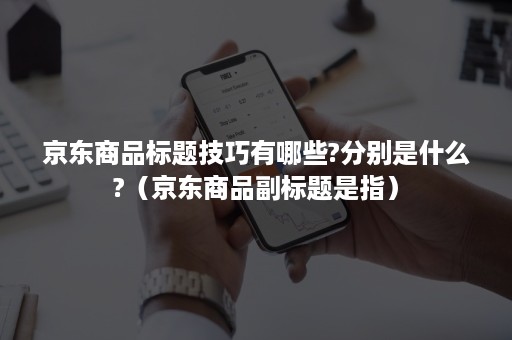 京东商品标题技巧有哪些?分别是什么?（京东商品副标题是指）