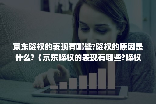 京东降权的表现有哪些?降权的原因是什么?（京东降权的表现有哪些?降权的原因是什么呢）