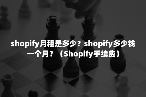 shopify月租是多少？shopify多少钱一个月？（Shopify手续费）