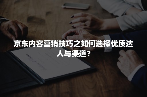 京东内容营销技巧之如何选择优质达人与渠道？