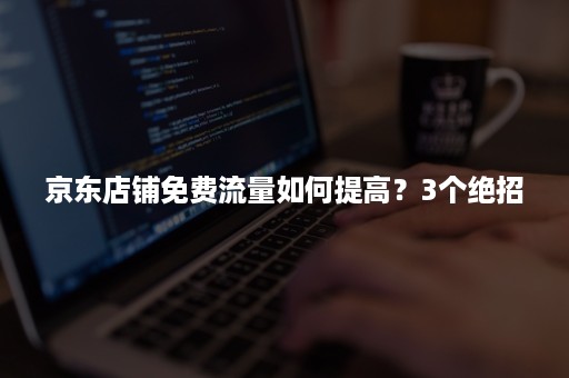 京东店铺免费流量如何提高？3个绝招