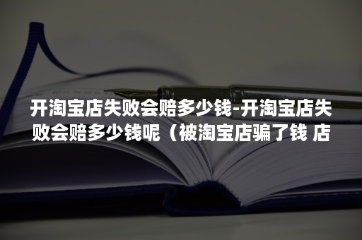 开淘宝店失败会赔多少钱-开淘宝店失败会赔多少钱呢（被淘宝店骗了钱 店铺被淘宝关闭了,淘宝不负责赔钱吗）