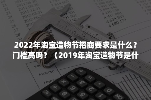 2022年淘宝造物节招商要求是什么？门槛高吗？（2019年淘宝造物节是什么时候）