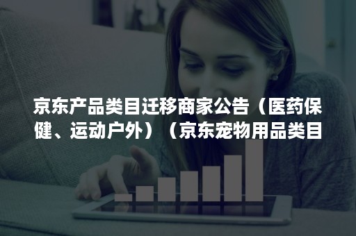 京东产品类目迁移商家公告（医药保健、运动户外）（京东宠物用品类目入驻）