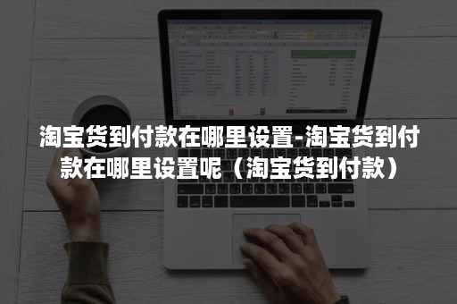淘宝货到付款在哪里设置-淘宝货到付款在哪里设置呢（淘宝货到付款）
